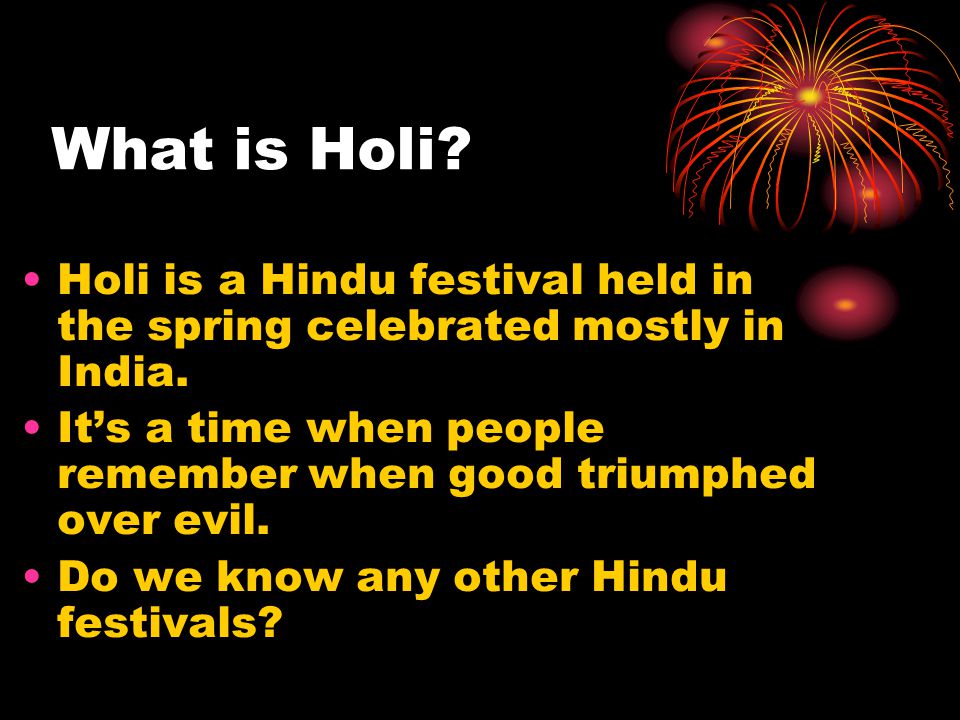 What is Holi. Holi is a Hindu festival held in the spring celebrated mostly in India.