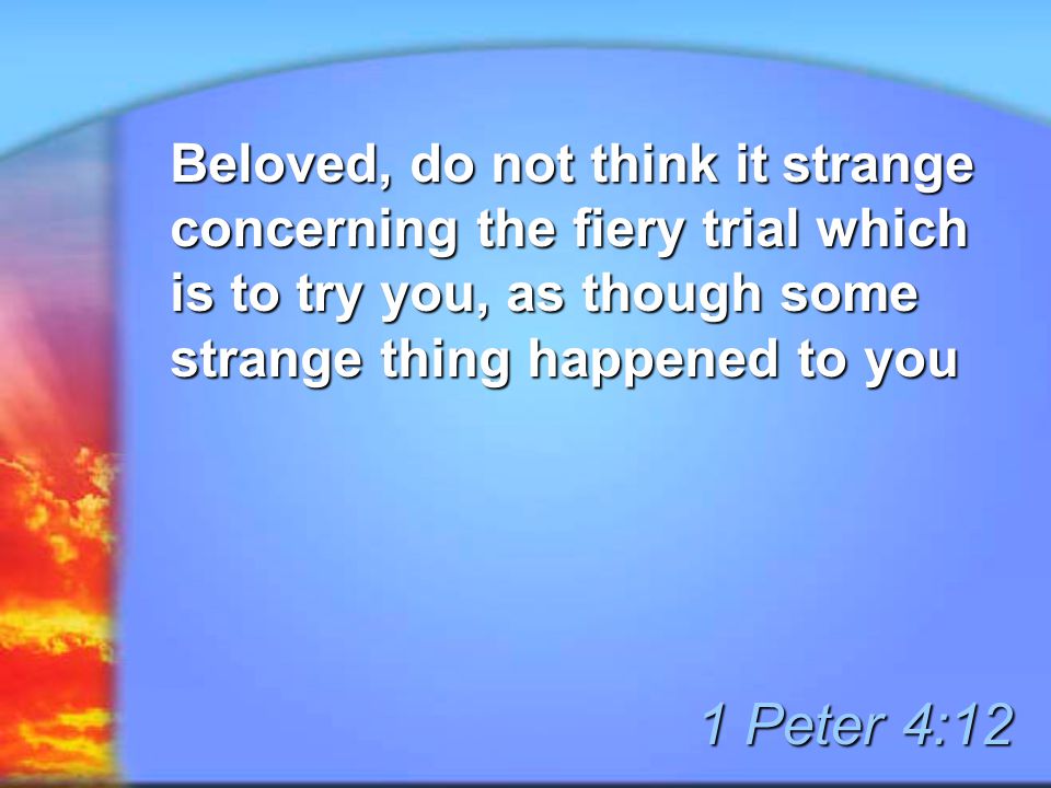 Beloved, do not think it strange concerning the fiery trial which is to try you, as though some strange thing happened to you 1 Peter 4:12