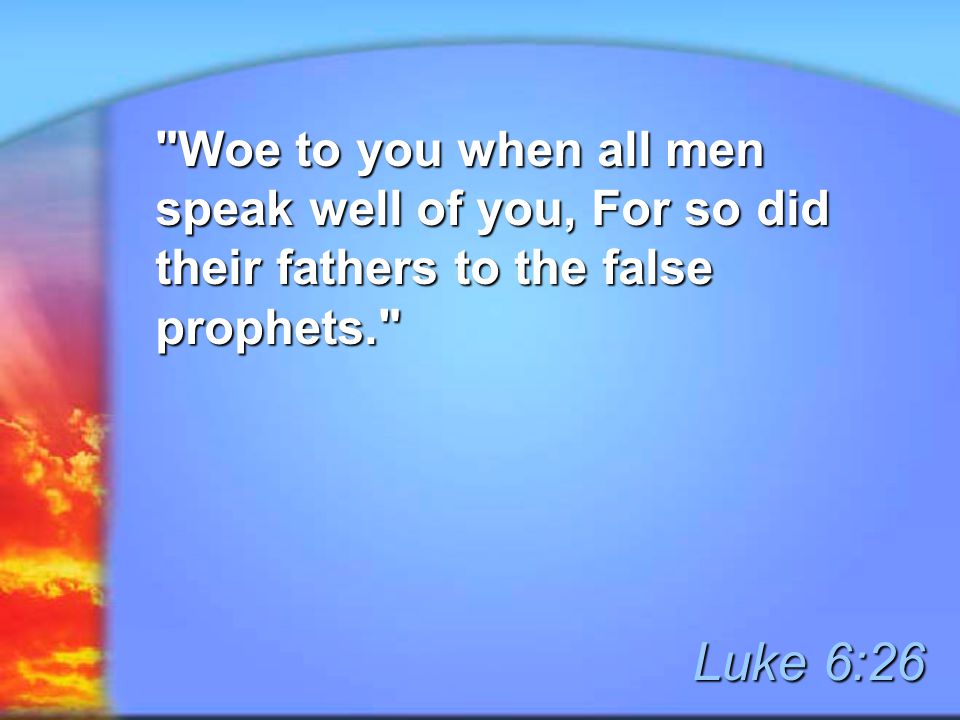Woe to you when all men speak well of you, For so did their fathers to the false prophets. Luke 6:26