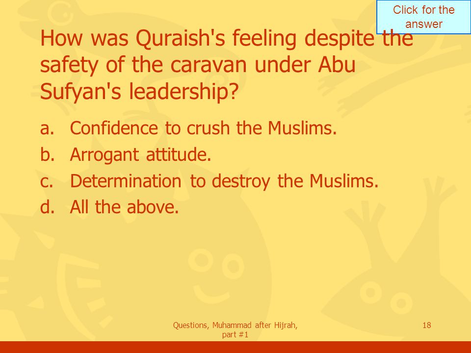 Click for the answer Questions, Muhammad after Hijrah, part #1 18 How was Quraish s feeling despite the safety of the caravan under Abu Sufyan s leadership.