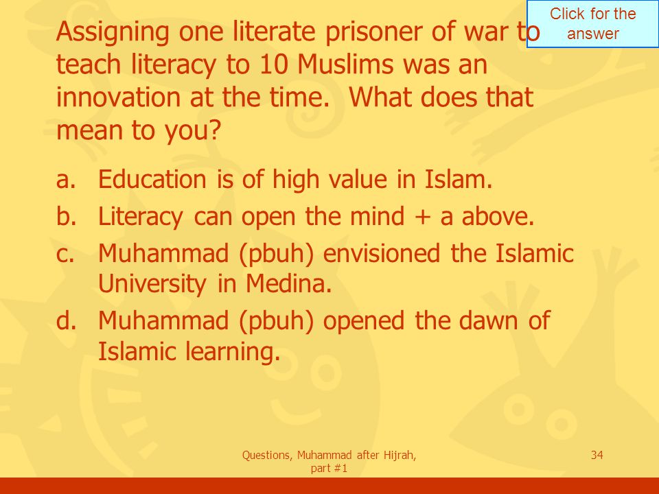 Click for the answer Questions, Muhammad after Hijrah, part #1 34 Assigning one literate prisoner of war to teach literacy to 10 Muslims was an innovation at the time.