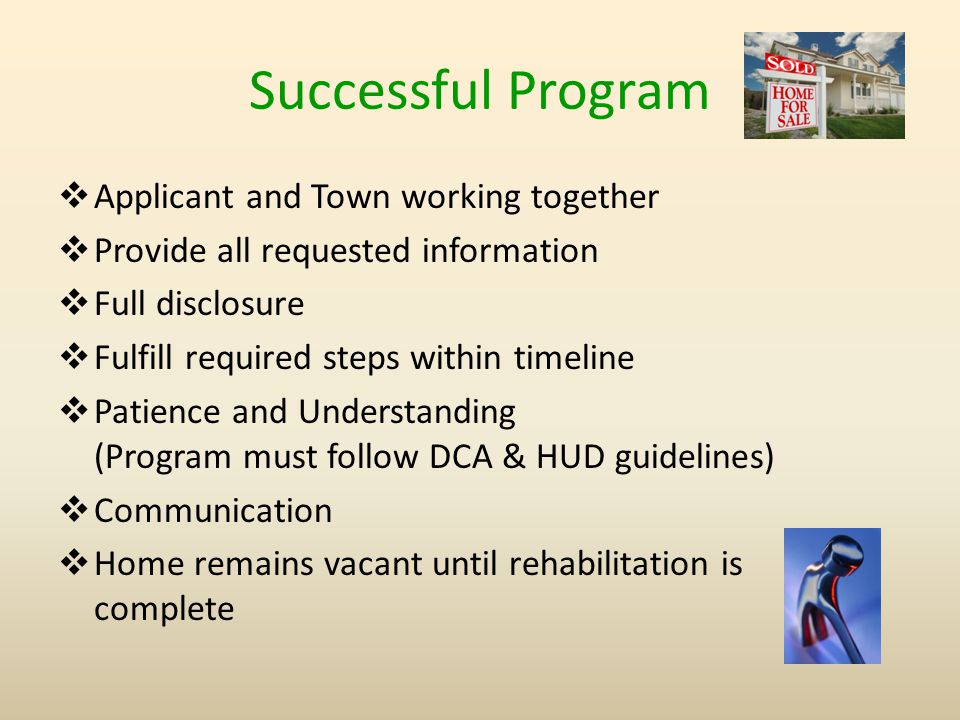 Successful Program  Applicant and Town working together  Provide all requested information  Full disclosure  Fulfill required steps within timeline  Patience and Understanding (Program must follow DCA & HUD guidelines)  Communication  Home remains vacant until rehabilitation is complete
