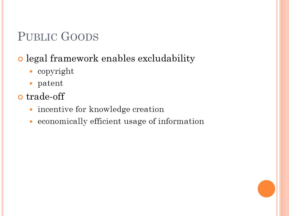 P UBLIC G OODS legal framework enables excludability copyright patent trade-off incentive for knowledge creation economically efficient usage of information
