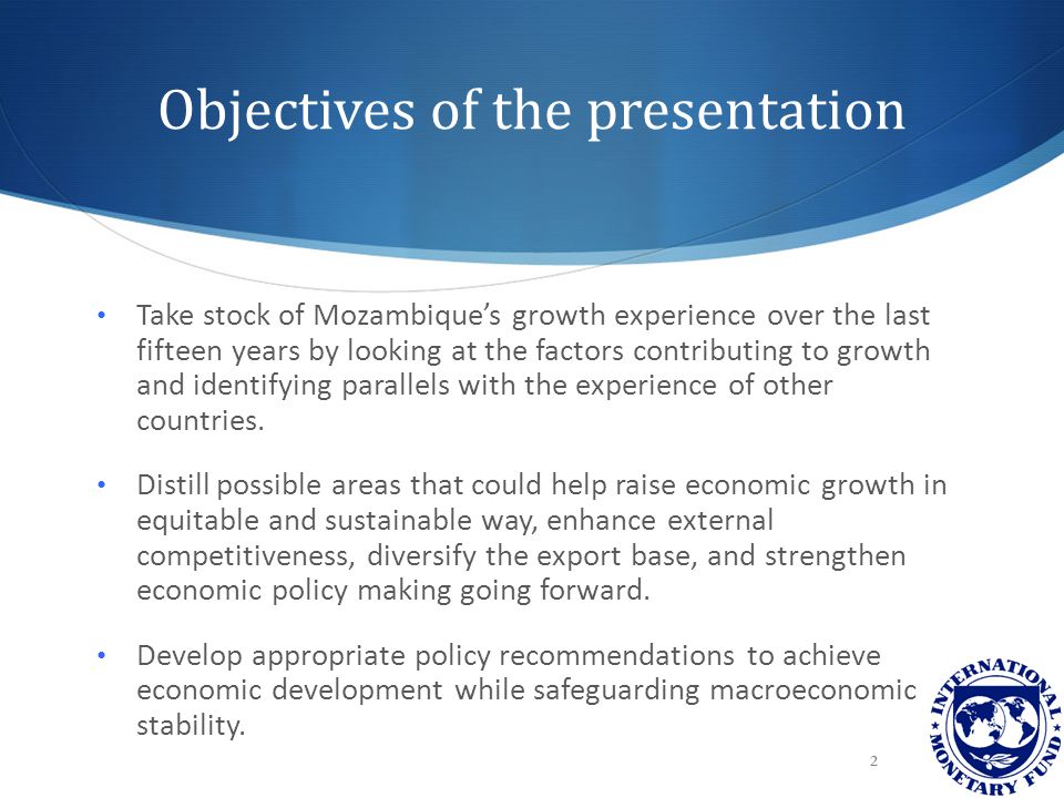 Objectives of the presentation Take stock of Mozambique’s growth experience over the last fifteen years by looking at the factors contributing to growth and identifying parallels with the experience of other countries.