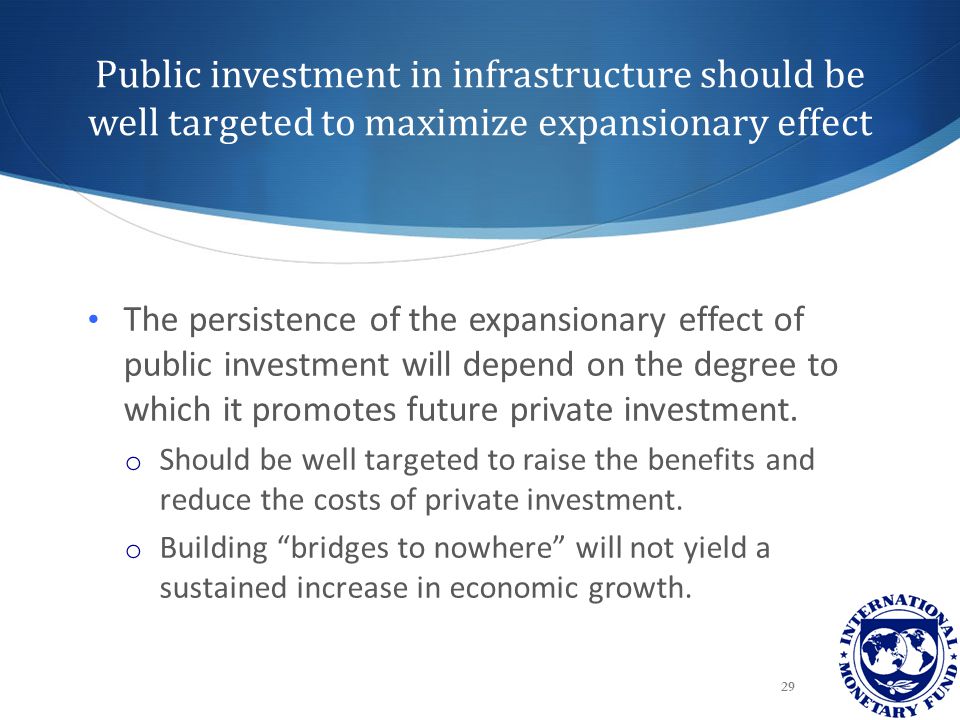 Public investment in infrastructure should be well targeted to maximize expansionary effect 29 The persistence of the expansionary effect of public investment will depend on the degree to which it promotes future private investment.