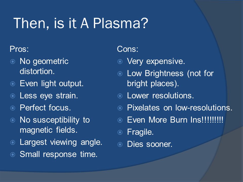 Then, is it A Plasma. Pros:  No geometric distortion.