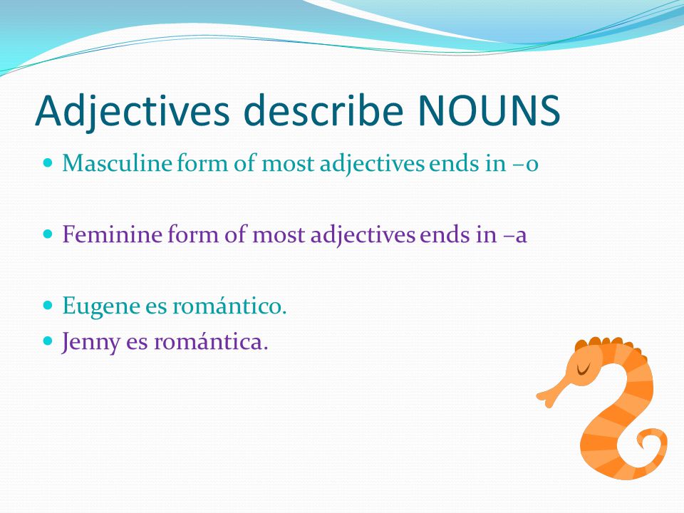 Adjectives describe NOUNS Masculine form of most adjectives ends in –o Feminine form of most adjectives ends in –a Eugene es romántico.