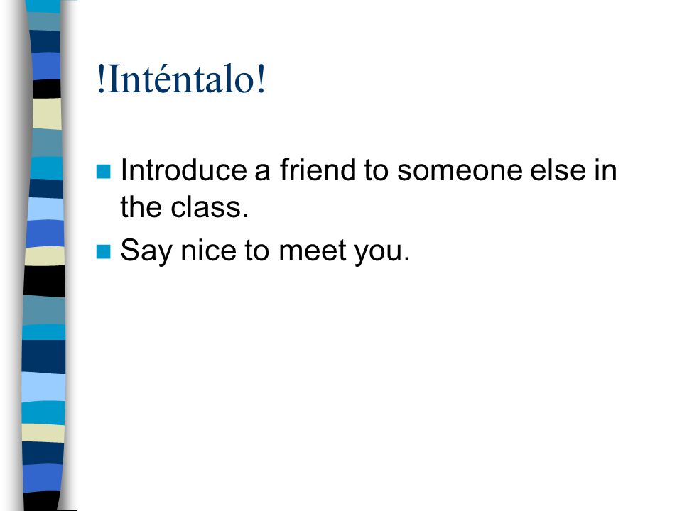  Inténtalo! Introduce a friend to someone else in the class. Say nice to meet you.