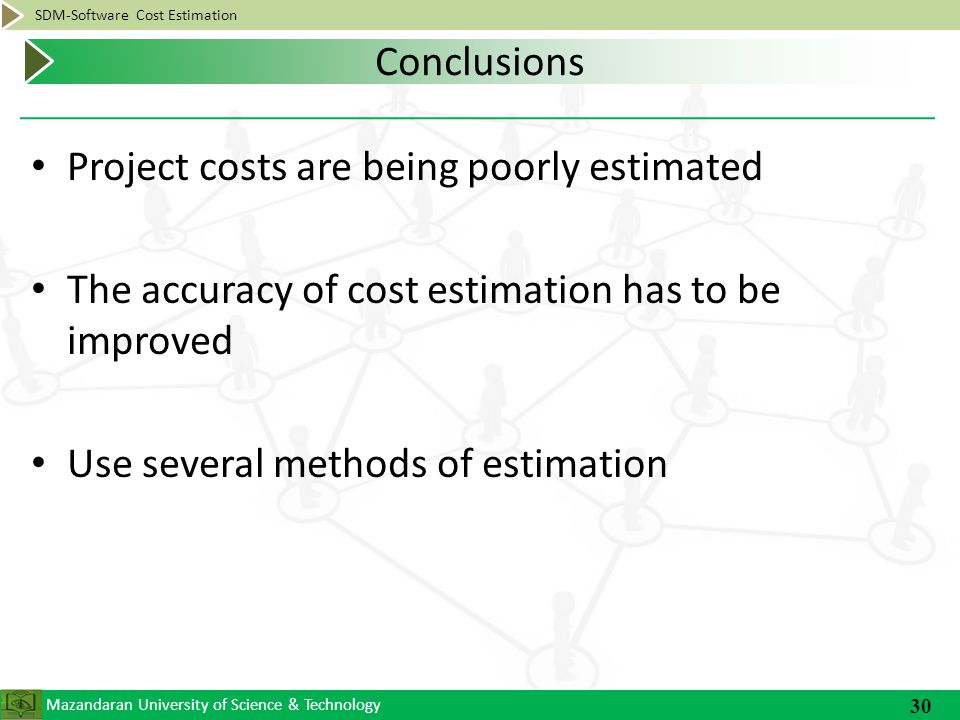 Mazandaran University of Science & Technology SDM-Software Cost Estimation Project costs are being poorly estimated The accuracy of cost estimation has to be improved Use several methods of estimation 30 Conclusions