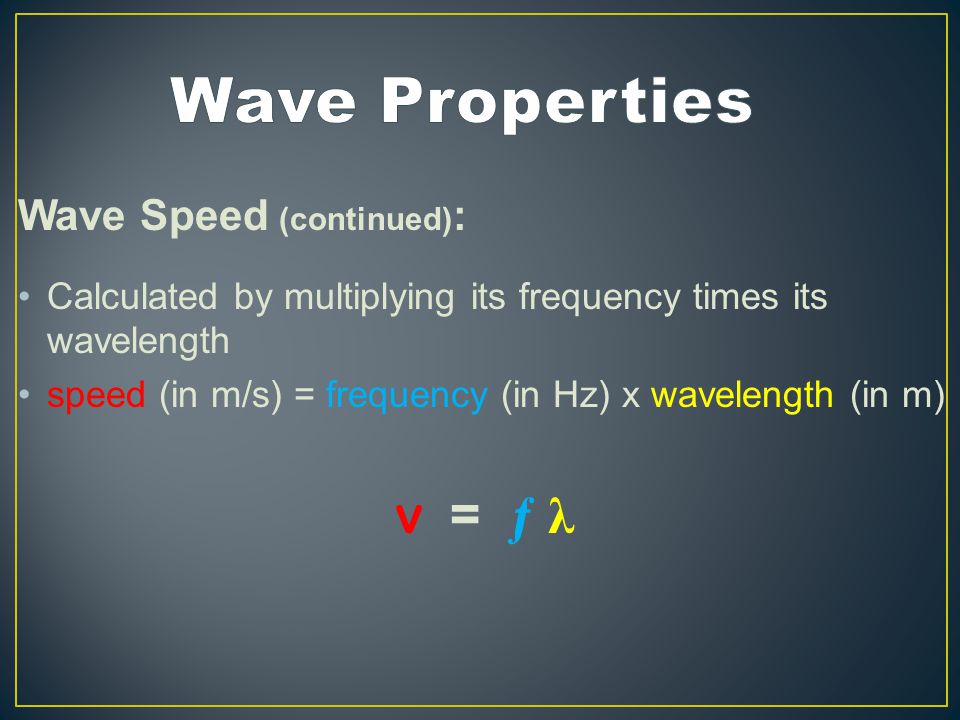 Wave Speed (continued) : Calculated by multiplying its frequency times its wavelength speed (in m/s) = frequency (in Hz) x wavelength (in m) v = ƒ λ