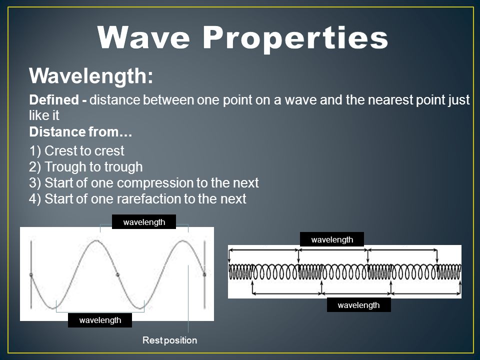 Wavelength: Defined - distance between one point on a wave and the nearest point just like it Distance from… 1) Crest to crest 2) Trough to trough 3) Start of one compression to the next 4) Start of one rarefaction to the next Rest position wavelength