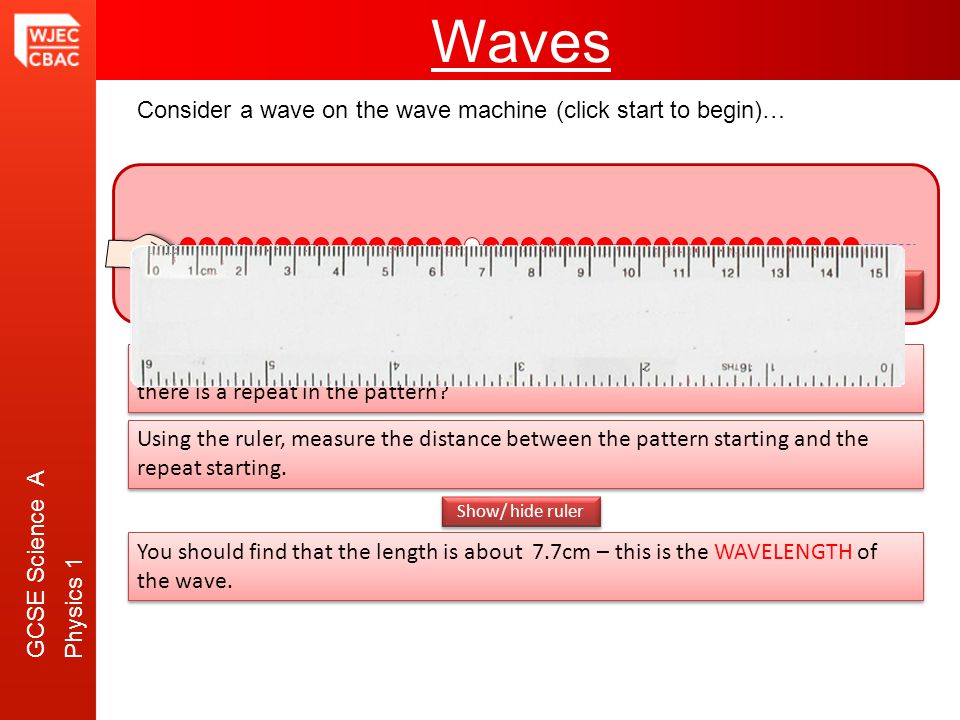 GCSE Science A Physics 1 Waves Start Consider a wave on the wave machine (click start to begin)… Stop the motion by clicking again anywhere on the page – can you see that there is a repeat in the pattern.