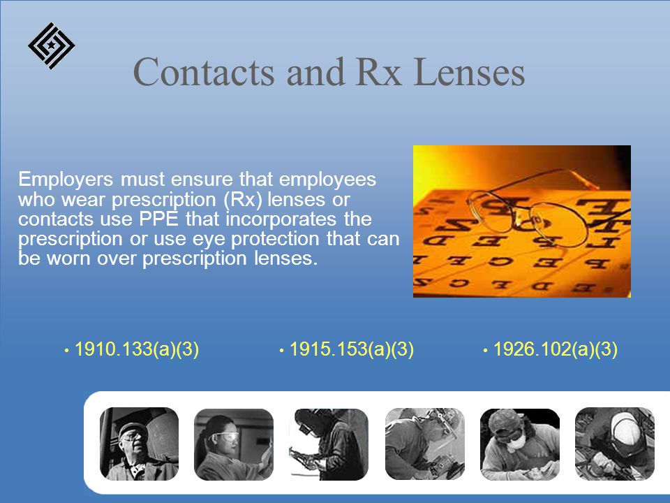 Contacts and Rx Lenses Employers must ensure that employees who wear prescription (Rx) lenses or contacts use PPE that incorporates the prescription or use eye protection that can be worn over prescription lenses.