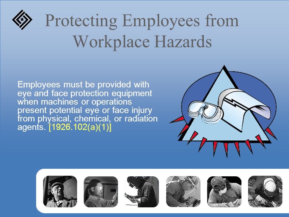 Protecting Employees from Workplace Hazards Employees must be provided with eye and face protection equipment when machines or operations present potential eye or face injury from physical, chemical, or radiation agents.