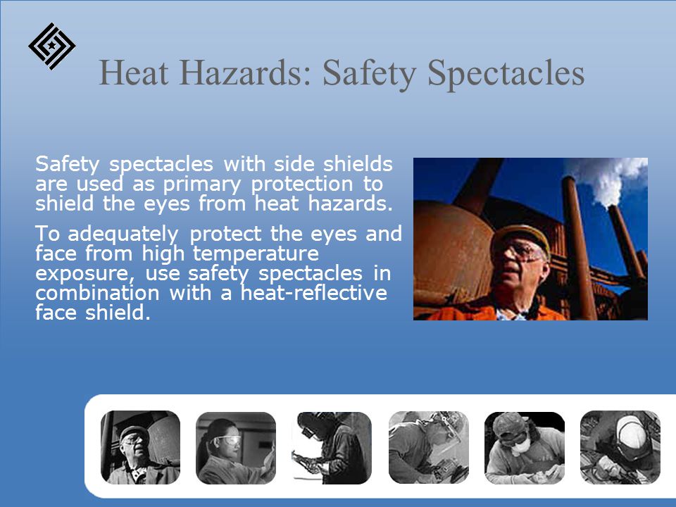 Heat Hazards: Safety Spectacles Safety spectacles with side shields are used as primary protection to shield the eyes from heat hazards.