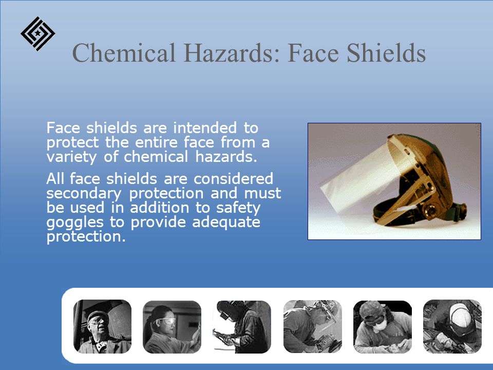 Chemical Hazards: Face Shields Face shields are intended to protect the entire face from a variety of chemical hazards.