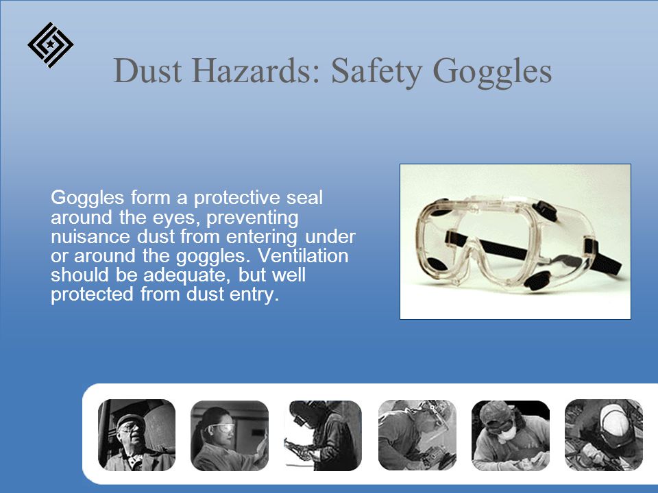 Dust Hazards: Safety Goggles Goggles form a protective seal around the eyes, preventing nuisance dust from entering under or around the goggles.