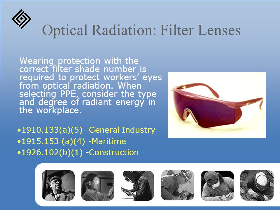 Optical Radiation: Filter Lenses Wearing protection with the correct filter shade number is required to protect workers’ eyes from optical radiation.