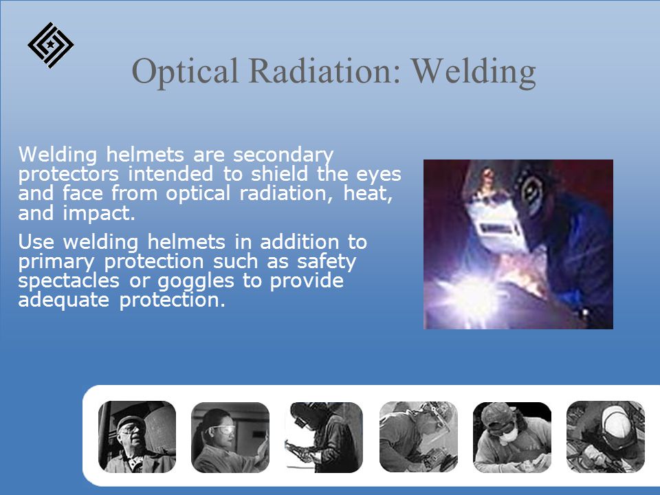Optical Radiation: Welding Welding helmets are secondary protectors intended to shield the eyes and face from optical radiation, heat, and impact.