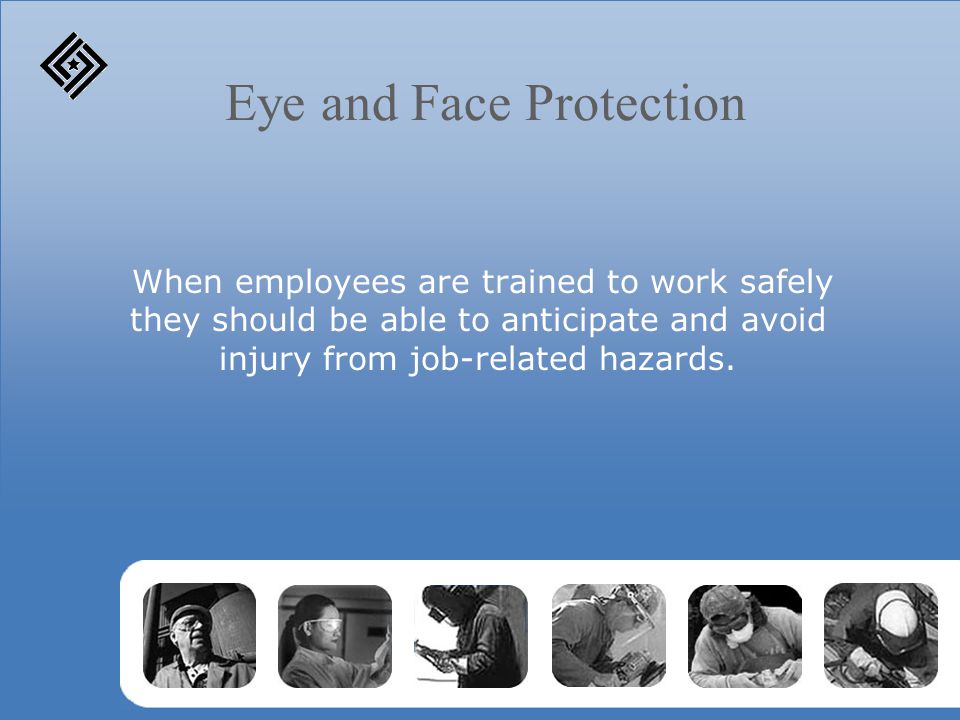 Eye and Face Protection When employees are trained to work safely they should be able to anticipate and avoid injury from job-related hazards.