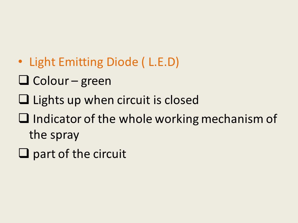 Light Emitting Diode ( L.E.D)  Colour – green  Lights up when circuit is closed  Indicator of the whole working mechanism of the spray  part of the circuit