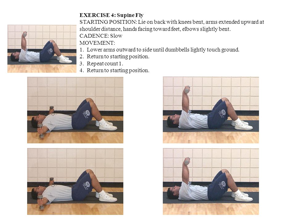EXERCISE 4: Supine Fly STARTING POSITION: Lie on back with knees bent, arms extended upward at shoulder distance, hands facing toward feet, elbows slightly bent.
