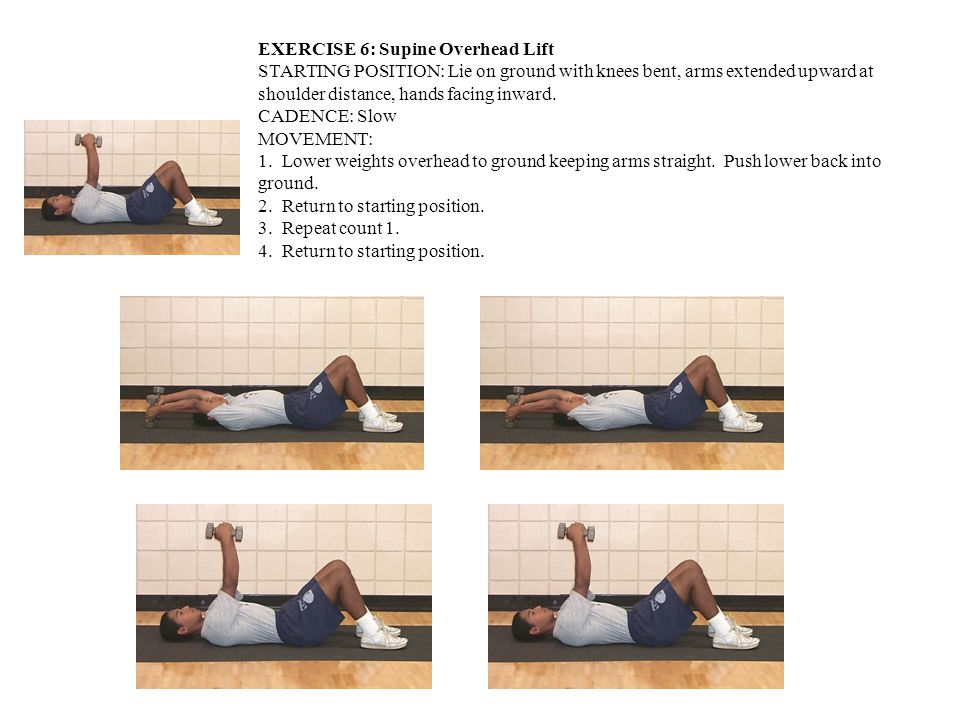 EXERCISE 6: Supine Overhead Lift STARTING POSITION: Lie on ground with knees bent, arms extended upward at shoulder distance, hands facing inward.