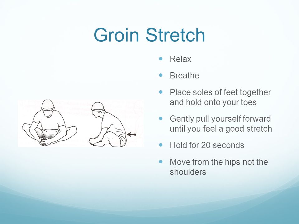 Groin Stretch Relax Breathe Place soles of feet together and hold onto your toes Gently pull yourself forward until you feel a good stretch Hold for 20 seconds Move from the hips not the shoulders
