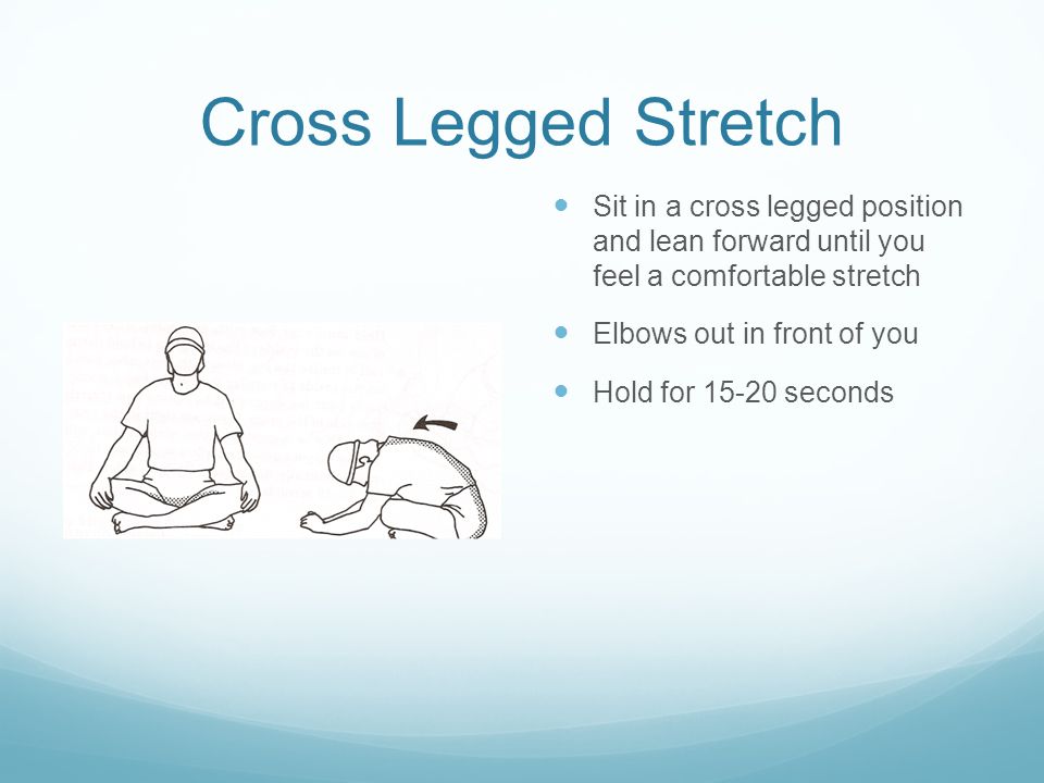 Cross Legged Stretch Sit in a cross legged position and lean forward until you feel a comfortable stretch Elbows out in front of you Hold for seconds