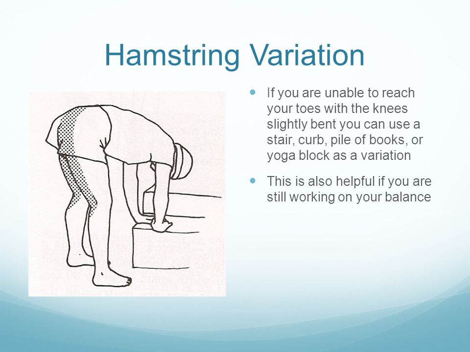 Hamstring Variation If you are unable to reach your toes with the knees slightly bent you can use a stair, curb, pile of books, or yoga block as a variation This is also helpful if you are still working on your balance