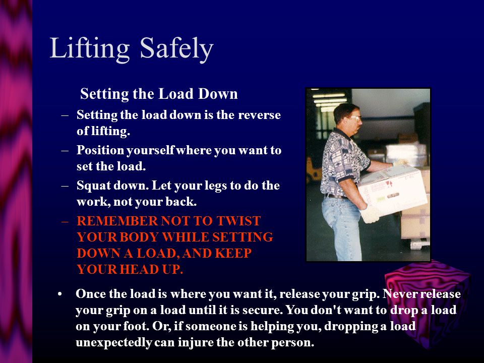 Lifting Safely Lifting the Load –The KEY to lifting safely is keeping your back straight or slightly arched.