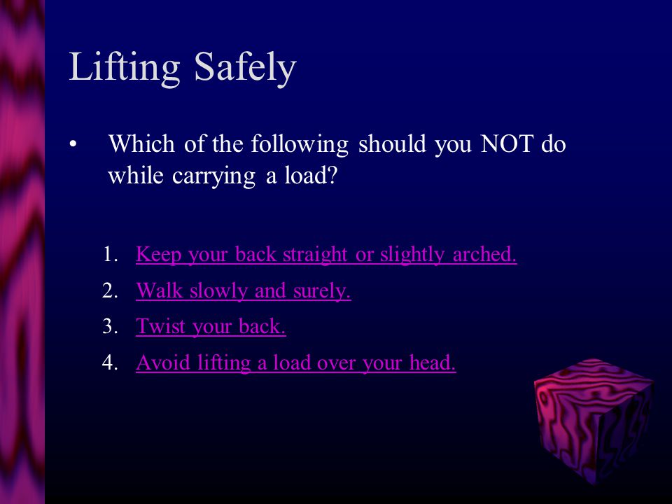 Lifting Safely Before you lift a load, you should test the weight by lifting a corner.