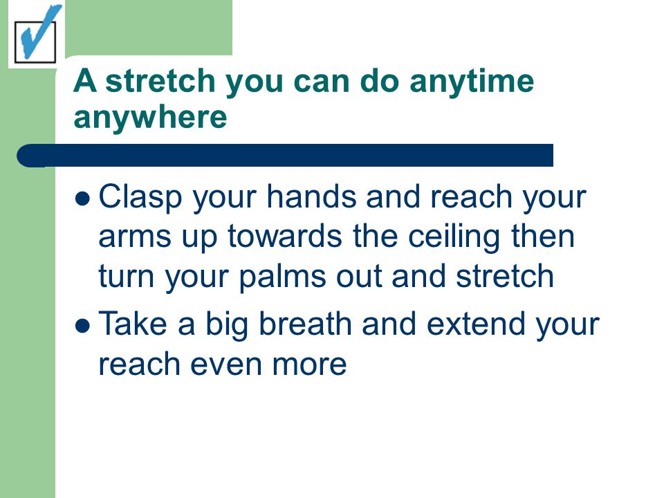 A stretch you can do anytime anywhere Clasp your hands and reach your arms up towards the ceiling then turn your palms out and stretch Take a big breath and extend your reach even more