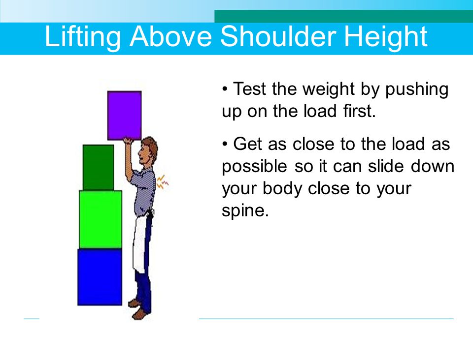 Lifting Above Shoulder Height Test the weight by pushing up on the load first.