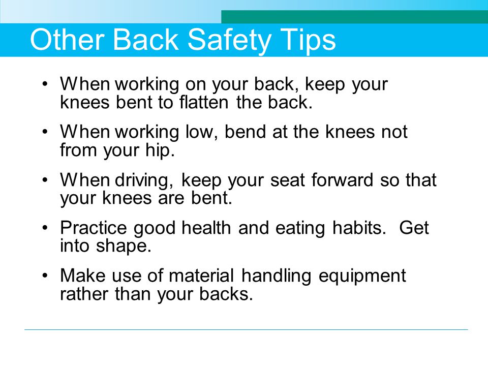 Other Back Safety Tips When working on your back, keep your knees bent to flatten the back.