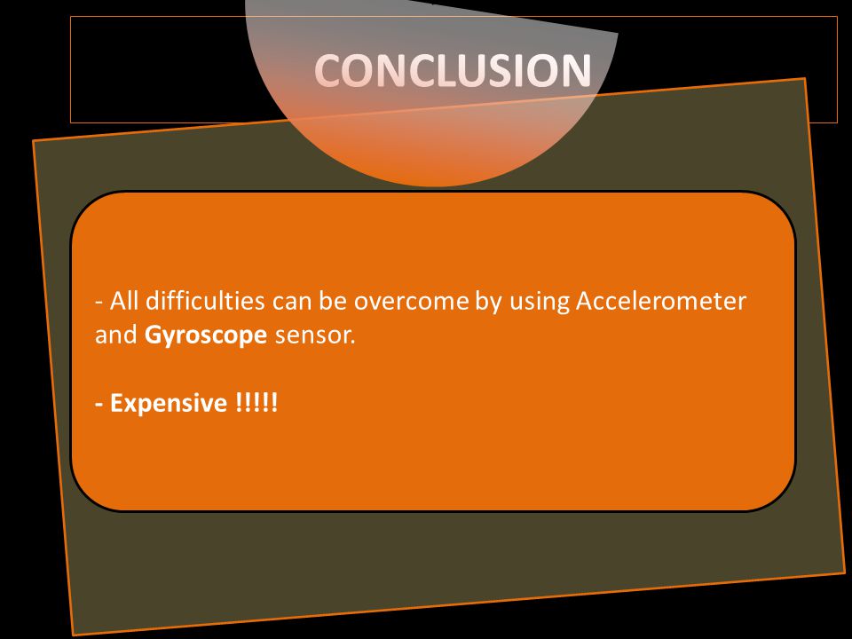CONCLUSION - All difficulties can be overcome by using Accelerometer and Gyroscope sensor.