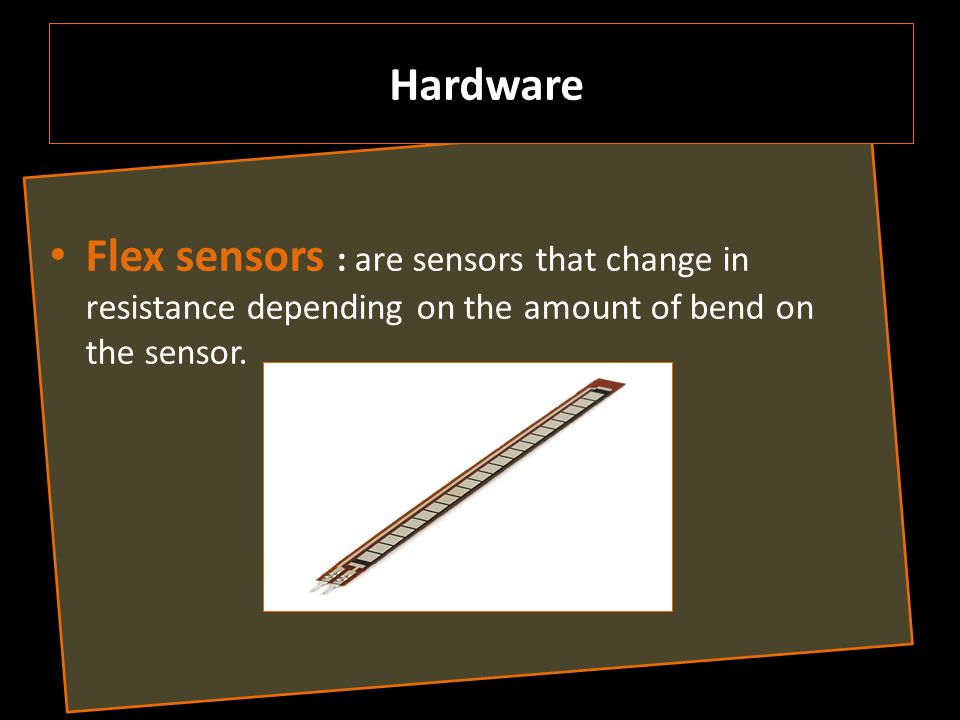 Flex sensors : are sensors that change in resistance depending on the amount of bend on the sensor.