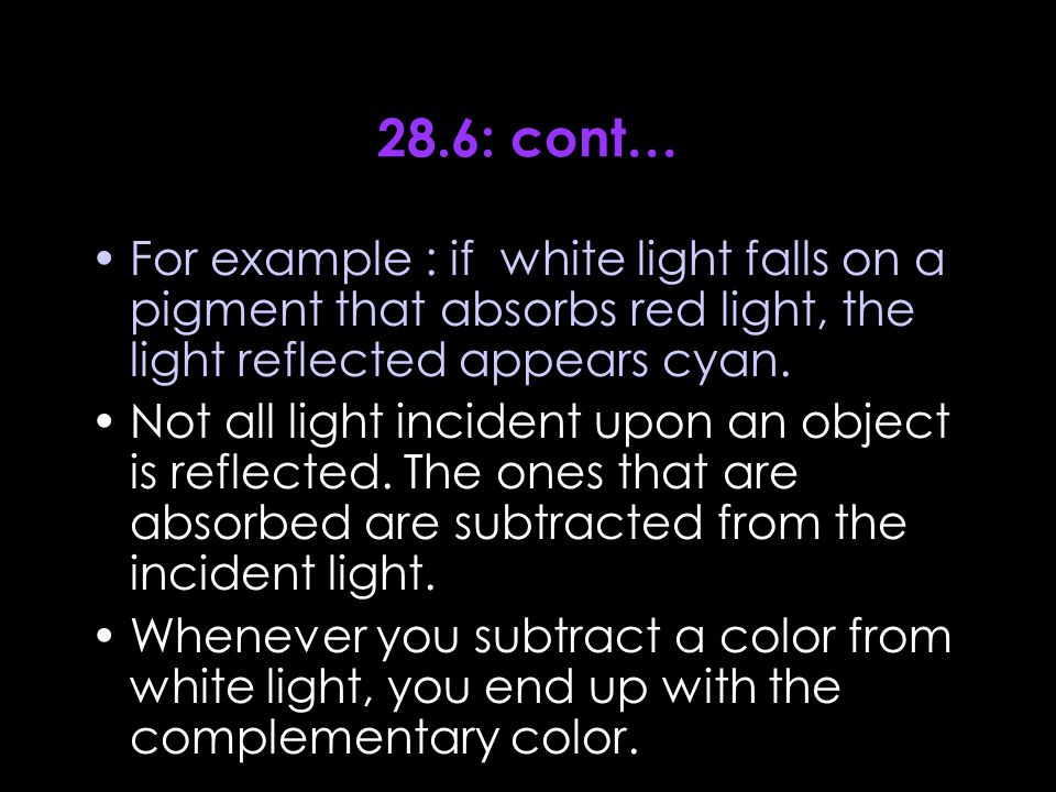 28.6: cont… For example : if white light falls on a pigment that absorbs red light, the light reflected appears cyan.