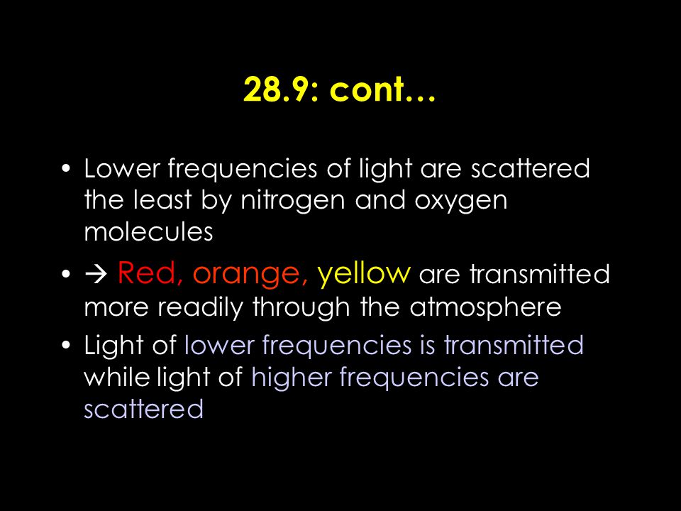 28.9: cont… Lower frequencies of light are scattered the least by nitrogen and oxygen molecules  Red, orange, yellow are transmitted more readily through the atmosphere Light of lower frequencies is transmitted while light of higher frequencies are scattered