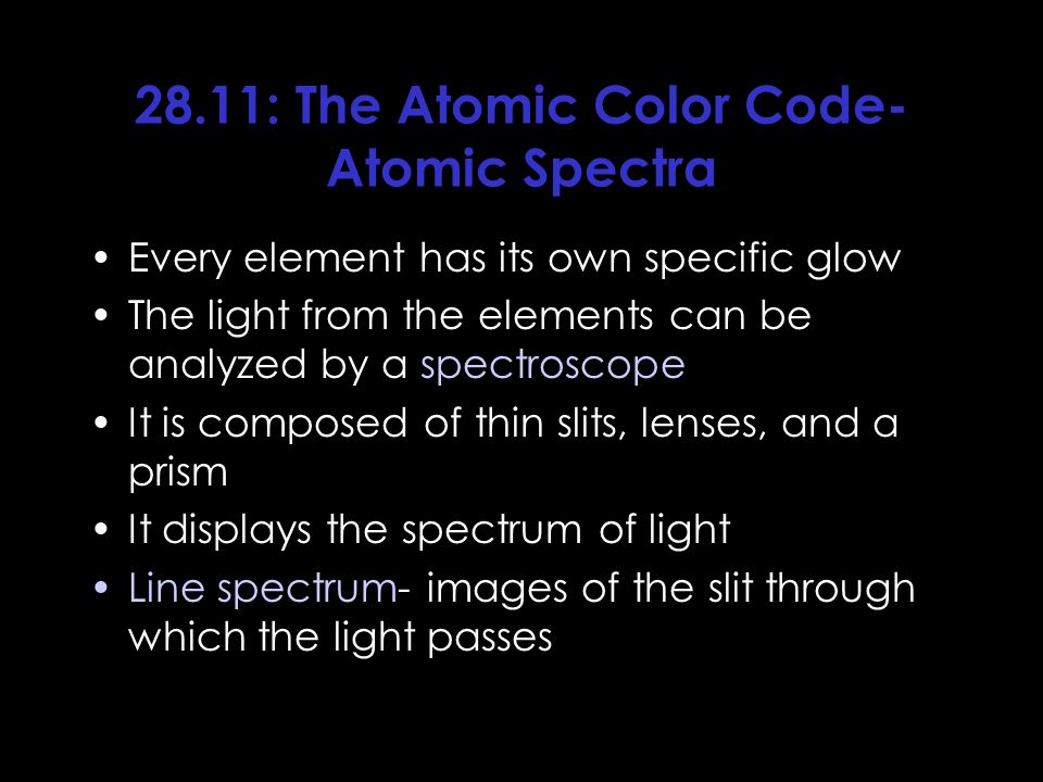28.11: The Atomic Color Code- Atomic Spectra Every element has its own specific glow The light from the elements can be analyzed by a spectroscope It is composed of thin slits, lenses, and a prism It displays the spectrum of light Line spectrum- images of the slit through which the light passes