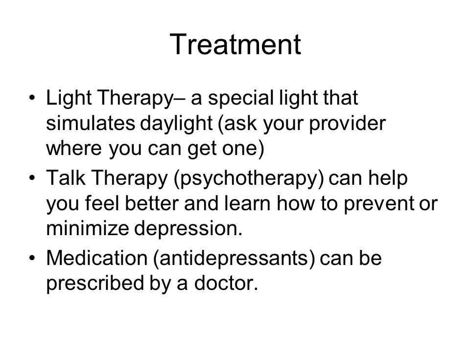 Treatment Light Therapy– a special light that simulates daylight (ask your provider where you can get one) Talk Therapy (psychotherapy) can help you feel better and learn how to prevent or minimize depression.