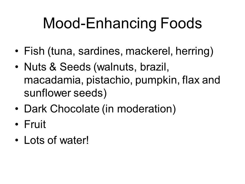 Mood-Enhancing Foods Fish (tuna, sardines, mackerel, herring) Nuts & Seeds (walnuts, brazil, macadamia, pistachio, pumpkin, flax and sunflower seeds) Dark Chocolate (in moderation) Fruit Lots of water!