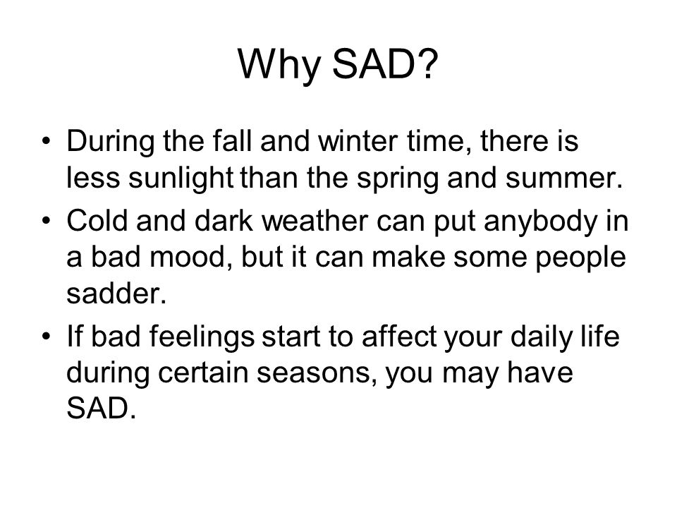 Why SAD. During the fall and winter time, there is less sunlight than the spring and summer.