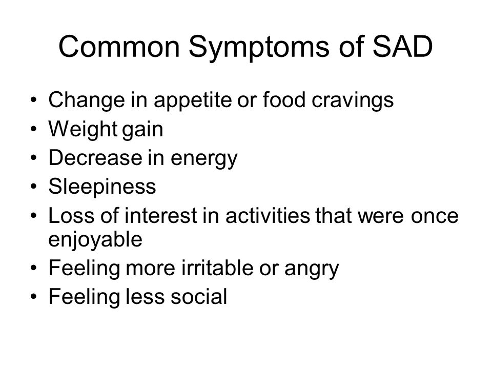 Common Symptoms of SAD Change in appetite or food cravings Weight gain Decrease in energy Sleepiness Loss of interest in activities that were once enjoyable Feeling more irritable or angry Feeling less social