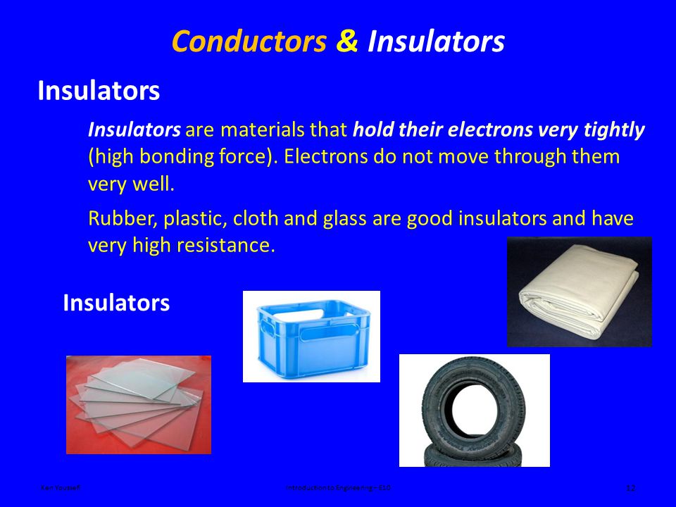 Conductors & Insulators Ken YoussefiIntroduction to Engineering – E10 12 Insulators Insulators are materials that hold their electrons very tightly (high bonding force).