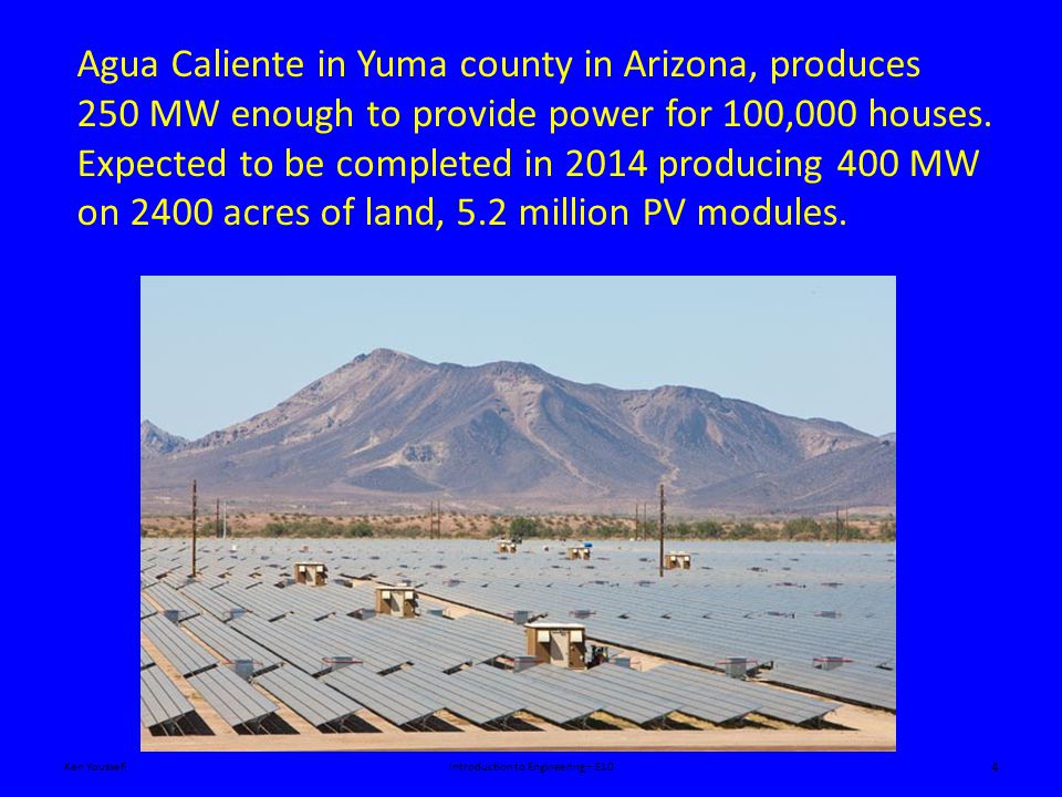 Ken YoussefiIntroduction to Engineering – E10 4 Agua Caliente in Yuma county in Arizona, produces 250 MW enough to provide power for 100,000 houses.
