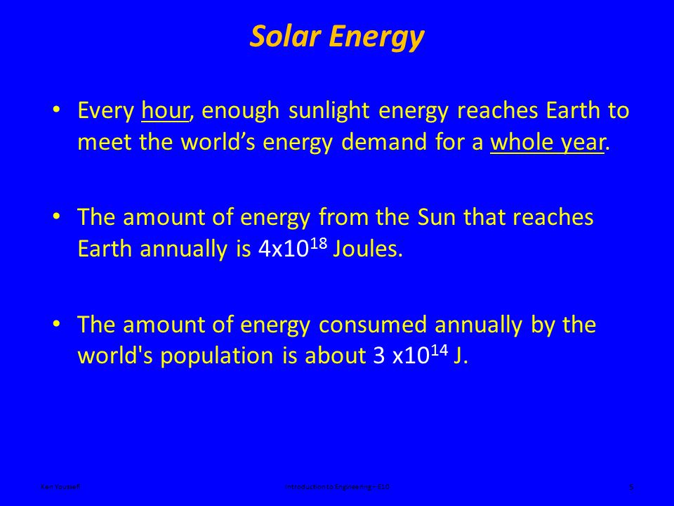 Solar Energy Ken YoussefiIntroduction to Engineering – E10 5 Every hour, enough sunlight energy reaches Earth to meet the world’s energy demand for a whole year.