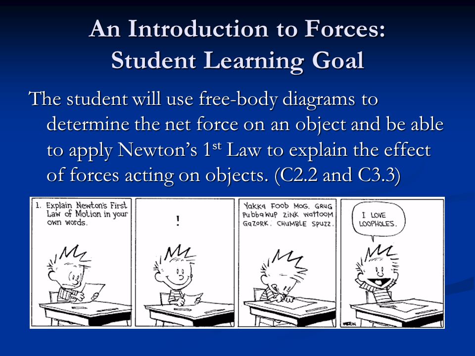 An Introduction to Forces: Student Learning Goal The student will use free-body diagrams to determine the net force on an object and be able to apply Newton’s 1 st Law to explain the effect of forces acting on objects.