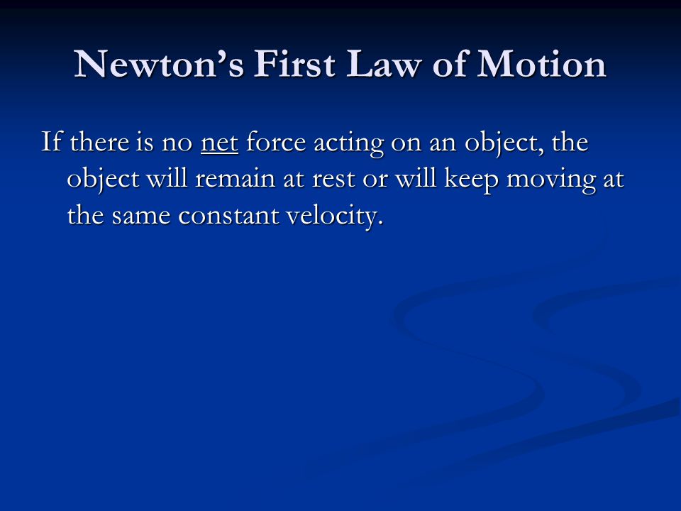 Newton’s First Law of Motion If there is no net force acting on an object, the object will remain at rest or will keep moving at the same constant velocity.