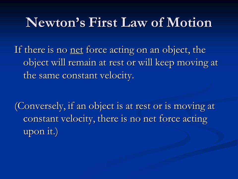 Newton’s First Law of Motion If there is no net force acting on an object, the object will remain at rest or will keep moving at the same constant velocity.
